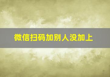 微信扫码加别人没加上