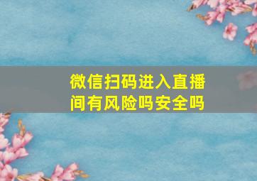 微信扫码进入直播间有风险吗安全吗