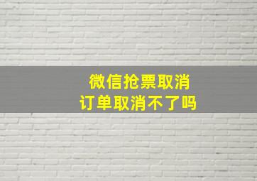 微信抢票取消订单取消不了吗