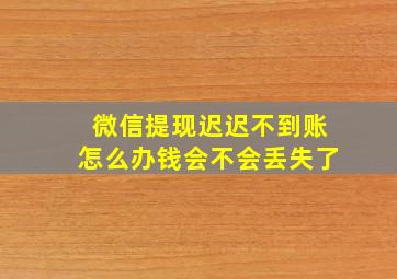 微信提现迟迟不到账怎么办钱会不会丢失了