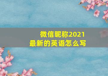 微信昵称2021最新的英语怎么写