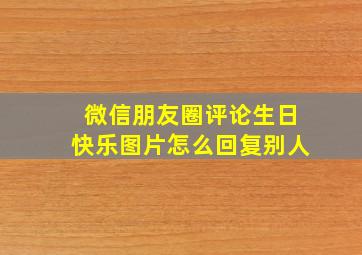 微信朋友圈评论生日快乐图片怎么回复别人