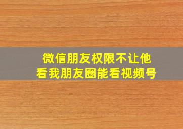 微信朋友权限不让他看我朋友圈能看视频号