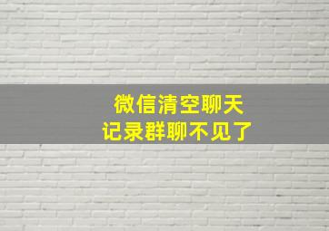 微信清空聊天记录群聊不见了