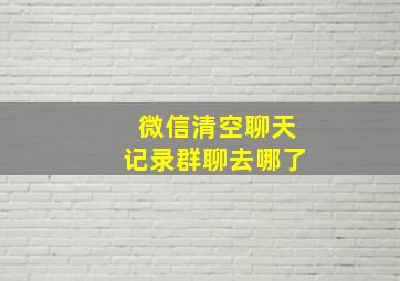 微信清空聊天记录群聊去哪了