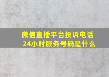 微信直播平台投诉电话24小时服务号码是什么