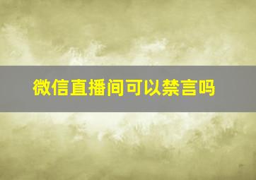 微信直播间可以禁言吗