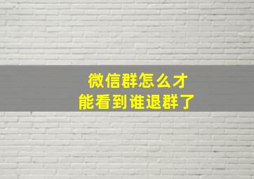 微信群怎么才能看到谁退群了