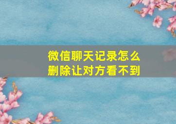 微信聊天记录怎么删除让对方看不到