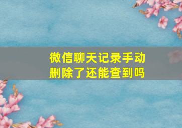 微信聊天记录手动删除了还能查到吗