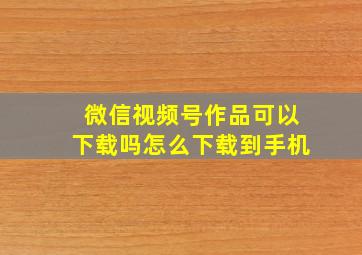 微信视频号作品可以下载吗怎么下载到手机