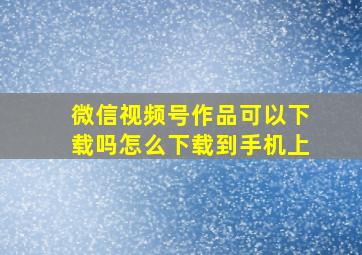 微信视频号作品可以下载吗怎么下载到手机上