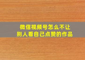 微信视频号怎么不让别人看自己点赞的作品