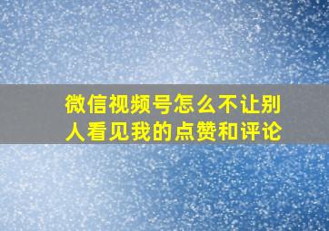 微信视频号怎么不让别人看见我的点赞和评论