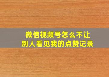 微信视频号怎么不让别人看见我的点赞记录