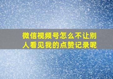 微信视频号怎么不让别人看见我的点赞记录呢