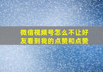 微信视频号怎么不让好友看到我的点赞和点赞