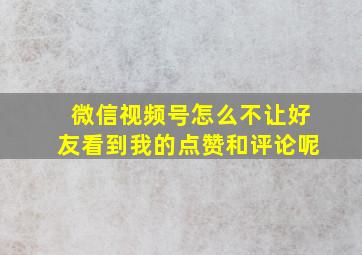 微信视频号怎么不让好友看到我的点赞和评论呢