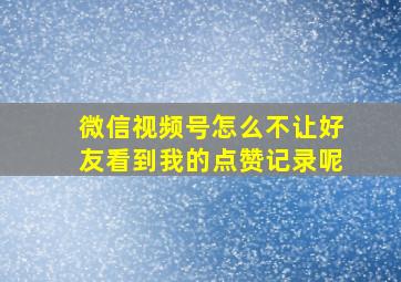 微信视频号怎么不让好友看到我的点赞记录呢