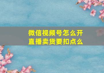 微信视频号怎么开直播卖货要扣点么