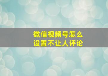 微信视频号怎么设置不让人评论