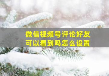 微信视频号评论好友可以看到吗怎么设置