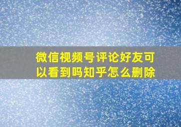 微信视频号评论好友可以看到吗知乎怎么删除