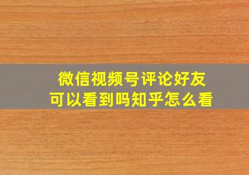 微信视频号评论好友可以看到吗知乎怎么看