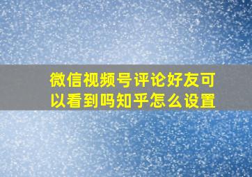 微信视频号评论好友可以看到吗知乎怎么设置