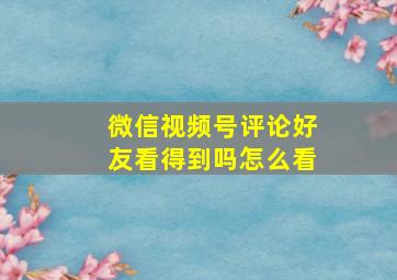 微信视频号评论好友看得到吗怎么看