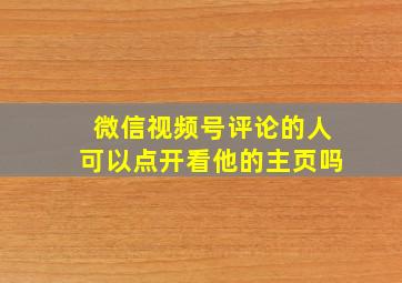 微信视频号评论的人可以点开看他的主页吗