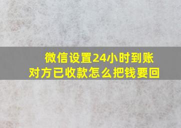 微信设置24小时到账对方已收款怎么把钱要回