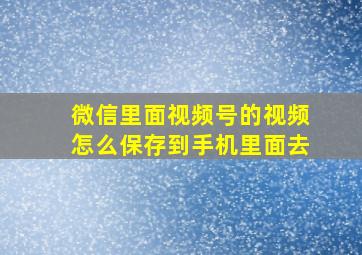 微信里面视频号的视频怎么保存到手机里面去