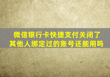 微信银行卡快捷支付关闭了其他人绑定过的账号还能用吗