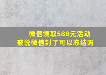 微信领取588元活动被说微信封了可以冻结吗