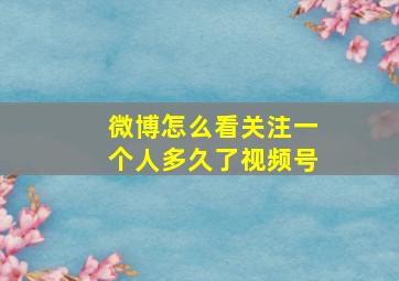 微博怎么看关注一个人多久了视频号