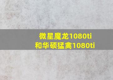 微星魔龙1080ti和华硕猛禽1080ti