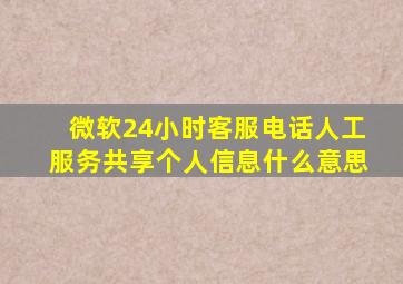 微软24小时客服电话人工服务共享个人信息什么意思