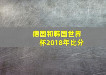 德国和韩国世界杯2018年比分