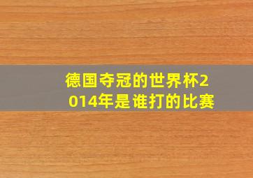 德国夺冠的世界杯2014年是谁打的比赛