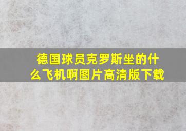 德国球员克罗斯坐的什么飞机啊图片高清版下载