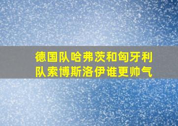 德国队哈弗茨和匈牙利队索博斯洛伊谁更帅气