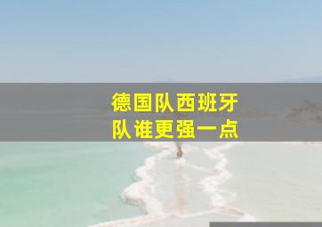 德国队西班牙队谁更强一点