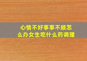 心情不好事事不顺怎么办女生吃什么药调理