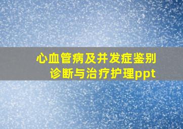 心血管病及并发症鉴别诊断与治疗护理ppt