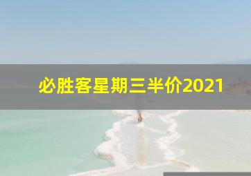 必胜客星期三半价2021