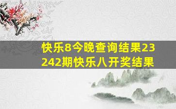 快乐8今晚查询结果23242期快乐八开奖结果