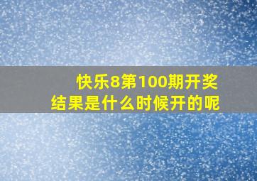 快乐8第100期开奖结果是什么时候开的呢