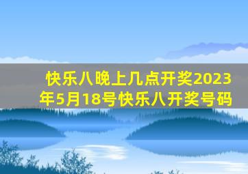 快乐八晚上几点开奖2023年5月18号快乐八开奖号码