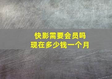 快影需要会员吗现在多少钱一个月